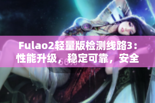 Fulao2轻量版检测线路3：性能升级，稳定可靠，安全高效