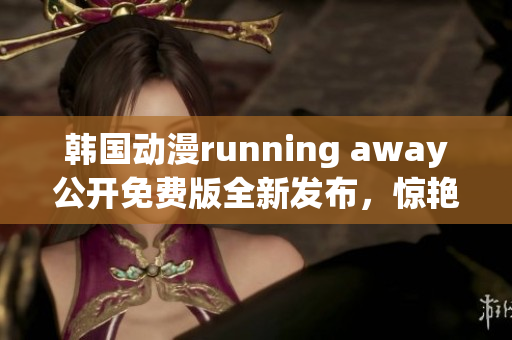 韩国动漫running away公开免费版全新发布，惊艳动漫圈！