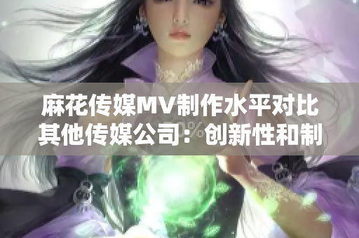 麻花传媒MV制作水平对比其他传媒公司：创新性和制作质量的比较