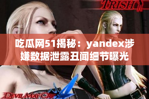 吃瓜网51揭秘：yandex涉嫌数据泄露丑闻细节曝光