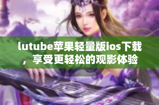 lutube苹果轻量版ios下载，享受更轻松的观影体验