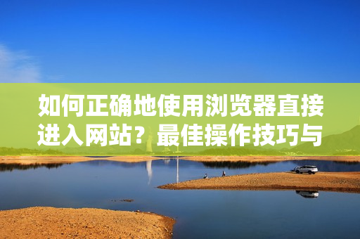 如何正确地使用浏览器直接进入网站？最佳操作技巧与有效注意事项分享