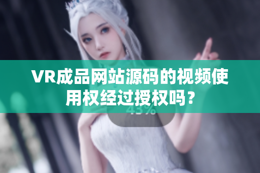 VR成品网站源码的视频使用权经过授权吗？