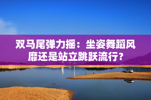 双马尾弹力摇：坐姿舞蹈风靡还是站立跳跃流行？