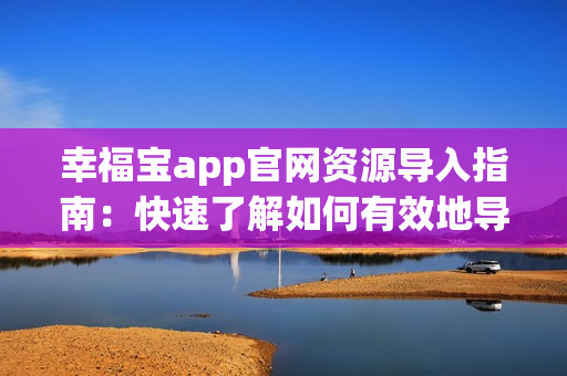 幸福宝app官网资源导入指南：快速了解如何有效地导入所需资源