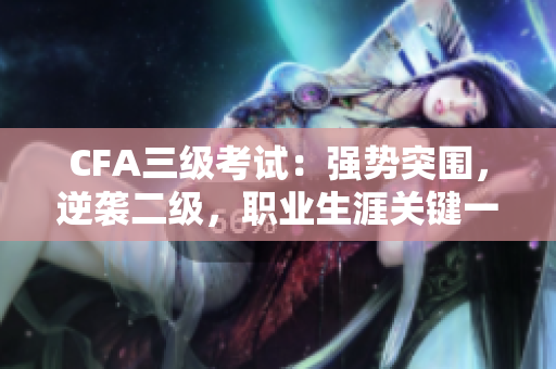 CFA三级考试：强势突围，逆袭二级，职业生涯关键一战