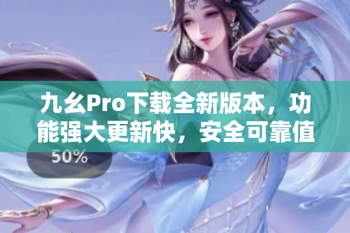 九幺Pro下载全新版本，功能强大更新快，安全可靠值得信赖