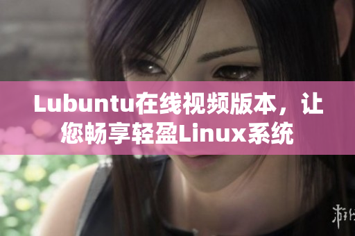 Lubuntu在线视频版本，让您畅享轻盈Linux系统