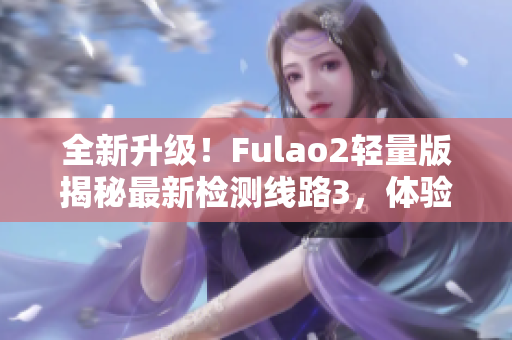 全新升级！Fulao2轻量版揭秘最新检测线路3，体验抢先技术革新 