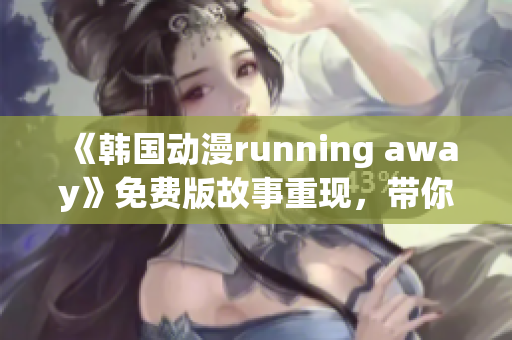 《韩国动漫running away》免费版故事重现，带你探索崭新世界