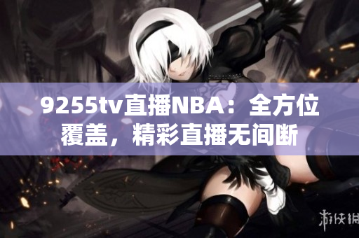 9255tv直播NBA：全方位覆盖，精彩直播无间断