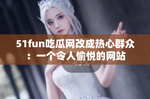 51fun吃瓜网改成热心群众：一个令人愉悦的网站