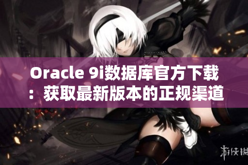 Oracle 9i数据库官方下载：获取最新版本的正规渠道