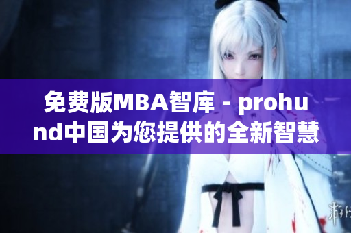 免费版MBA智库 - prohund中国为您提供的全新智慧商学院体验