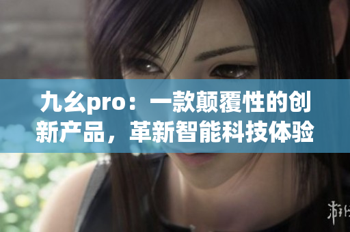 九幺pro：一款颠覆性的创新产品，革新智能科技体验