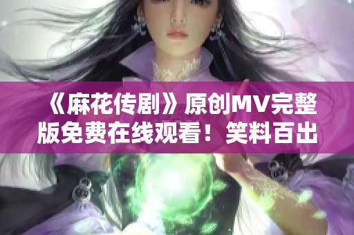 《麻花传剧》原创MV完整版免费在线观看！笑料百出，情节跌宕起伏，惊喜连连！