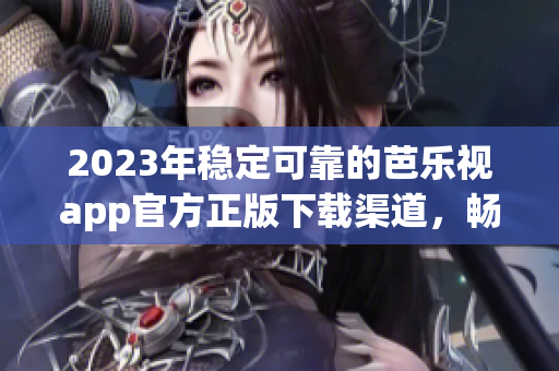 2023年稳定可靠的芭乐视app官方正版下载渠道，畅享高清影视体验