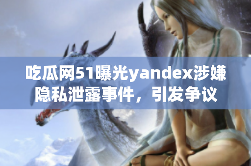 吃瓜网51曝光yandex涉嫌隐私泄露事件，引发争议