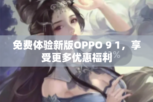 免费体验新版OPPO 9 1，享受更多优惠福利