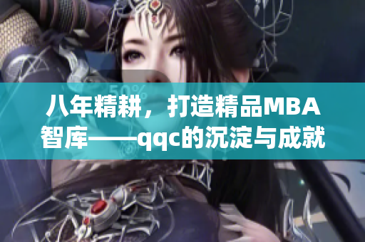 八年精耕，打造精品MBA智库——qqc的沉淀与成就