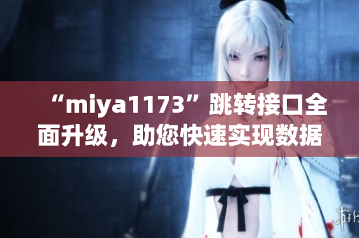 “miya1173”跳转接口全面升级，助您快速实现数据跳转需求