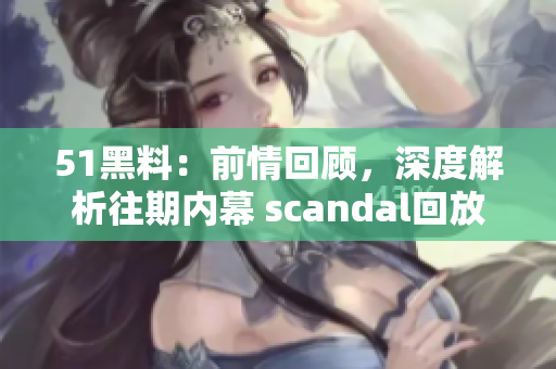 51黑料：前情回顾，深度解析往期内幕 scandal回放