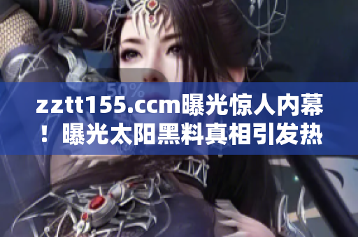 zztt155.ccm曝光惊人内幕！曝光太阳黑料真相引发热议