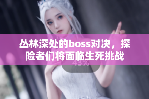 丛林深处的boss对决，探险者们将面临生死挑战