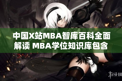 中国X站MBA智库百科全面解读 MBA学位知识库包含的重要信息