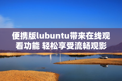 便携版lubuntu带来在线观看功能 轻松享受流畅观影体验