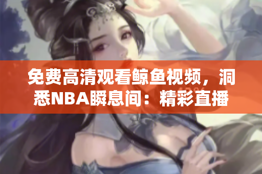 免费高清观看鲸鱼视频，洞悉NBA瞬息间：精彩直播等你观赏