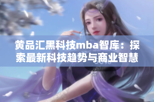 黄品汇黑科技mba智库：探索最新科技趋势与商业智慧