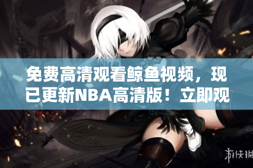 免费高清观看鲸鱼视频，现已更新NBA高清版！立即观赏无限篮球盛宴