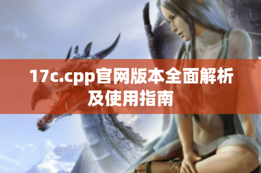 17c.cpp官网版本全面解析及使用指南