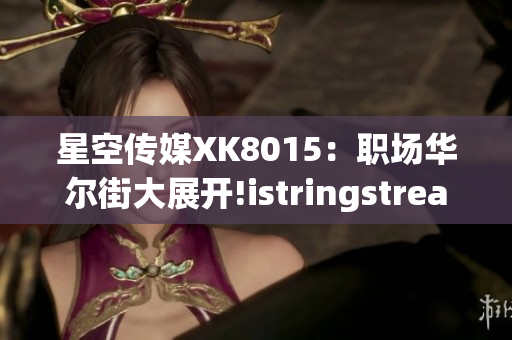 星空传媒XK8015：职场华尔街大展开!istringstream.