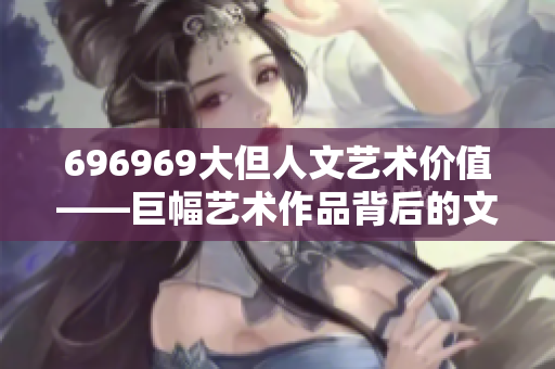 696969大但人文艺术价值——巨幅艺术作品背后的文化魅力