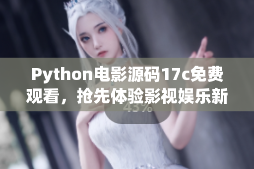 Python电影源码17c免费观看，抢先体验影视娱乐新风潮