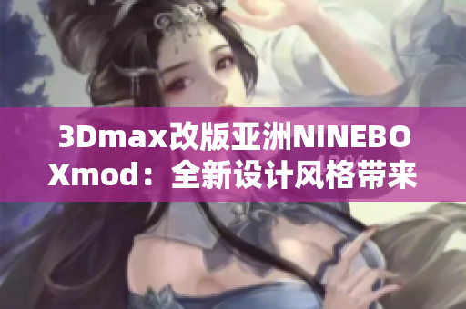 3Dmax改版亚洲NINEBOXmod：全新设计风格带来耳目一新的视觉体验