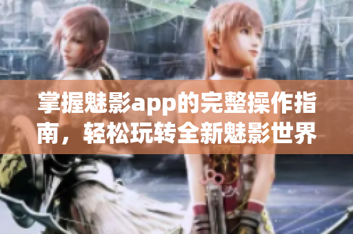 掌握魅影app的完整操作指南，轻松玩转全新魅影世界