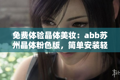 免费体验晶体美妆：abb苏州晶体粉色版，简单安装轻松上手