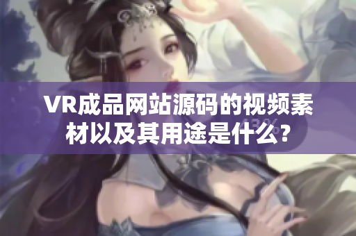 VR成品网站源码的视频素材以及其用途是什么？