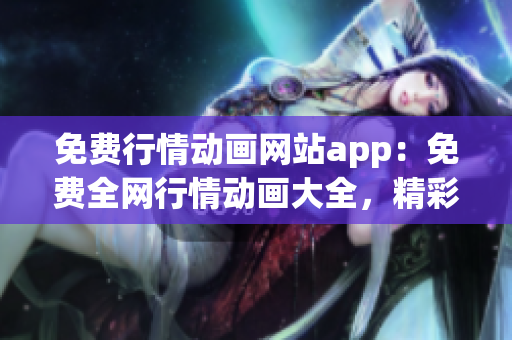 免费行情动画网站app：免费全网行情动画大全，精彩内容随时观看