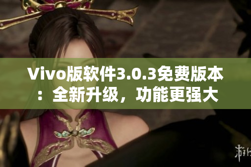 Vivo版软件3.0.3免费版本：全新升级，功能更强大