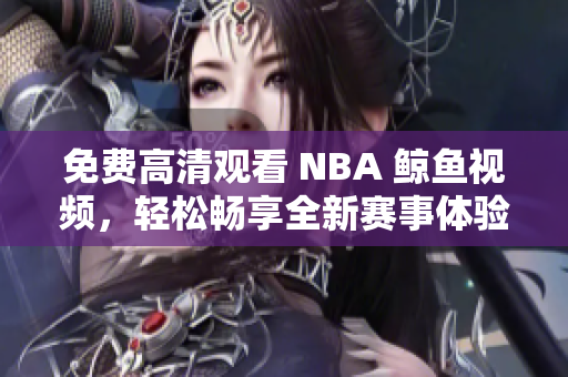 免费高清观看 NBA 鲸鱼视频，轻松畅享全新赛事体验