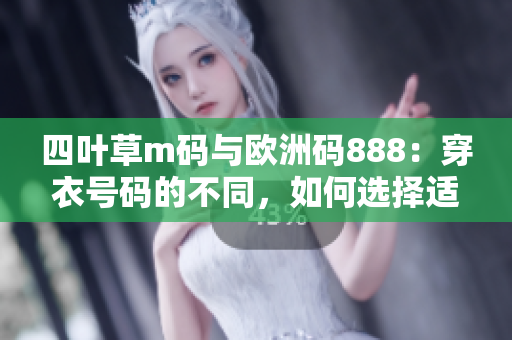 四叶草m码与欧洲码888：穿衣号码的不同，如何选择适合自己的尺码？