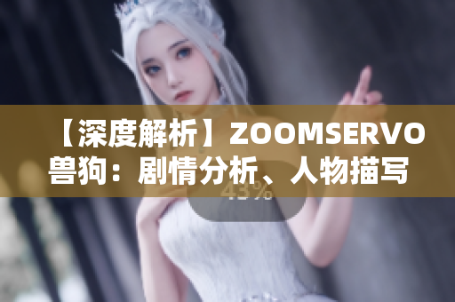 【深度解析】ZOOMSERVO兽狗：剧情分析、人物描写和情感触动