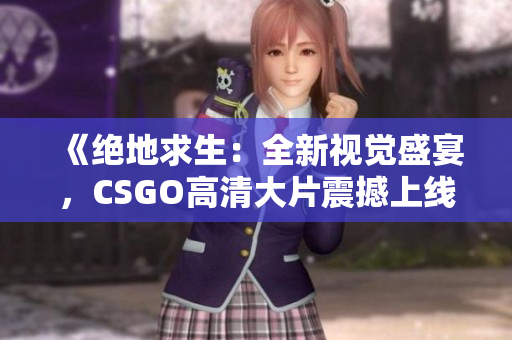 《绝地求生：全新视觉盛宴，CSGO高清大片震撼上线！》