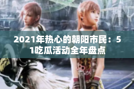 2021年热心的朝阳市民：51吃瓜活动全年盘点