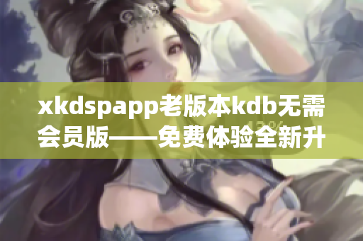 xkdspapp老版本kdb无需会员版——免费体验全新升级