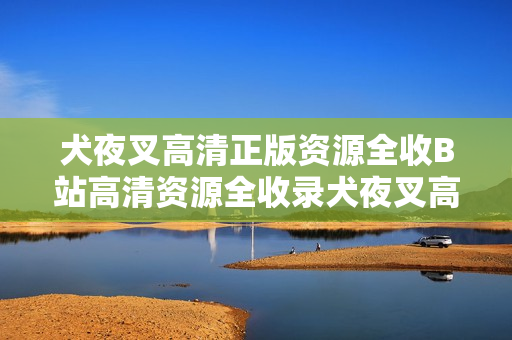 犬夜叉高清正版资源全收B站高清资源全收录犬夜叉高清资源全犬夜叉b站高清全正版资源收录